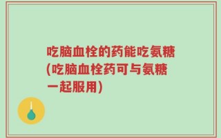 吃脑血栓的药能吃氨糖(吃脑血栓药可与氨糖一起服用)