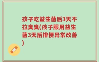 孩子吃益生菌后3天不拉臭臭(孩子服用益生菌3天后排便异常改善)