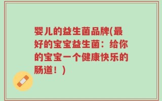 婴儿的益生菌品牌(最好的宝宝益生菌：给你的宝宝一个健康快乐的肠道！)