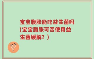 宝宝腹胀能吃益生菌吗(宝宝腹胀可否使用益生菌缓解？)
