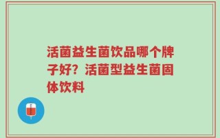 活菌益生菌饮品哪个牌子好？活菌型益生菌固体饮料
