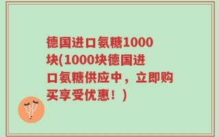 德国进口氨糖1000块(1000块德国进口氨糖供应中，立即购买享受优惠！)