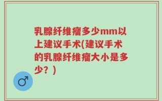 乳腺纤维瘤多少mm以上建议手术(建议手术的乳腺纤维瘤大小是多少？)