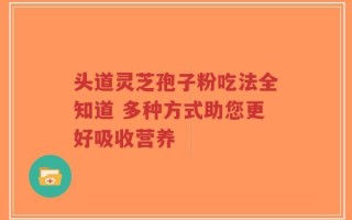 头道灵芝孢子粉吃法全知道 多种方式助您更好吸收营养