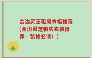 金边灵芝租房衣柜推荐(金边灵芝租房衣柜推荐：装修必读！)