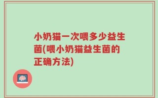 小奶猫一次喂多少益生菌(喂小奶猫益生菌的正确方法)