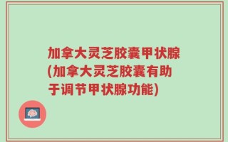 加拿大灵芝胶囊甲状腺(加拿大灵芝胶囊有助于调节甲状腺功能)