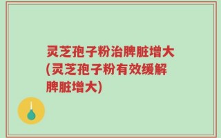 灵芝孢子粉治脾脏增大(灵芝孢子粉有效缓解脾脏增大)