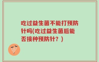 吃过益生菌不能打预防针吗(吃过益生菌后能否接种预防针？)