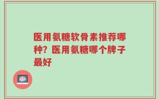 医用氨糖软骨素推荐哪种？医用氨糖哪个牌子最好