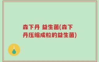 森下丹 益生菌(森下丹压缩成粒的益生菌)