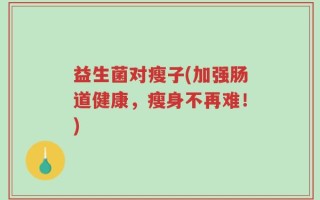 益生菌对瘦子(加强肠道健康，瘦身不再难！)