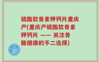 硫酸软骨素钾钙片重庆产(重庆产硫酸软骨素钾钙片 —— 关注骨骼健康的不二选择)