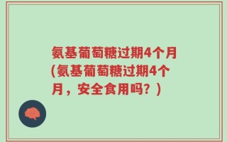 氨基葡萄糖过期4个月(氨基葡萄糖过期4个月，安全食用吗？)