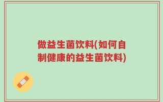 做益生菌饮料(如何自制健康的益生菌饮料)