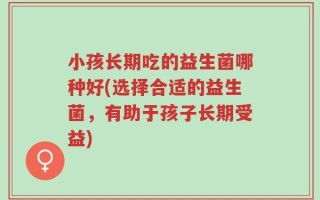 小孩长期吃的益生菌哪种好(选择合适的益生菌，有助于孩子长期受益)