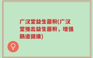广汉堂益生菌粉(广汉堂推出益生菌粉，增强肠道健康)