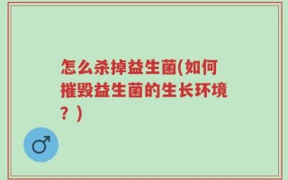 怎么杀掉益生菌(如何摧毁益生菌的生长环境？)