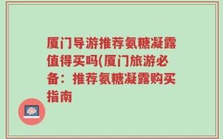 厦门导游推荐氨糖凝露值得买吗(厦门旅游必备：推荐氨糖凝露购买指南