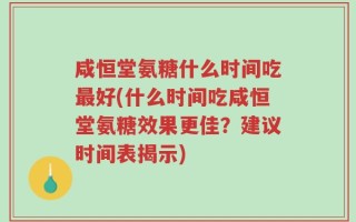 咸恒堂氨糖什么时间吃最好(什么时间吃咸恒堂氨糖效果更佳？建议时间表揭示)