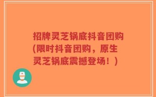 招牌灵芝锅底抖音团购(限时抖音团购，原生灵芝锅底震撼登场！)