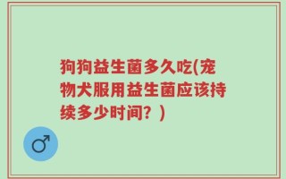 狗狗益生菌多久吃(宠物犬服用益生菌应该持续多少时间？)