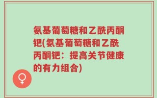 氨基葡萄糖和乙酰丙酮钯(氨基葡萄糖和乙酰丙酮钯：提高关节健康的有力组合)