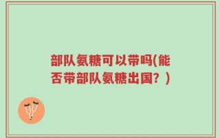 部队氨糖可以带吗(能否带部队氨糖出国？)