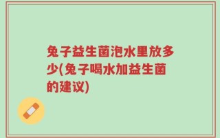兔子益生菌泡水里放多少(兔子喝水加益生菌的建议)