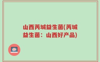 山西芮城益生菌(芮城益生菌：山西好产品)