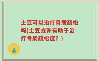 土豆可以治疗骨质疏松吗(土豆或许有助于治疗骨质疏松症？)