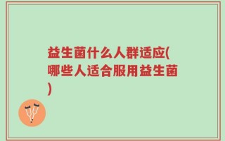益生菌什么人群适应(哪些人适合服用益生菌)