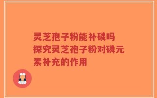 灵芝孢子粉能补磷吗 探究灵芝孢子粉对磷元素补充的作用