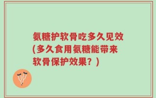 氨糖护软骨吃多久见效(多久食用氨糖能带来软骨保护效果？)
