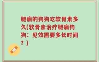 腿瘸的狗狗吃软骨素多久(软骨素治疗腿瘸狗狗：见效需要多长时间？)