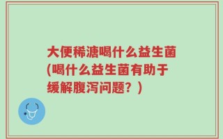 大便稀溏喝什么益生菌(喝什么益生菌有助于缓解腹泻问题？)