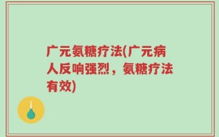 广元氨糖疗法(广元病人反响强烈，氨糖疗法有效)