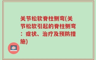 关节松软脊柱侧弯(关节松软引起的脊柱侧弯：症状、治疗及预防措施)