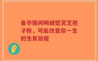 备孕期间喝破壁灵芝孢子粉，可能改变你一生的生育旅程