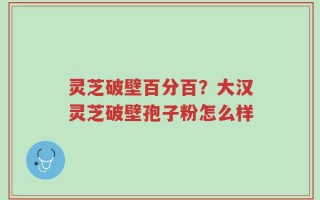 灵芝破壁百分百？大汉灵芝破壁孢子粉怎么样