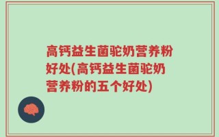高钙益生菌驼奶营养粉好处(高钙益生菌驼奶营养粉的五个好处)