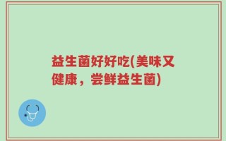 益生菌好好吃(美味又健康，尝鲜益生菌)
