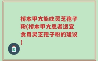 桥本甲亢能吃灵芝孢子粉(桥本甲亢患者适宜食用灵芝孢子粉的建议)