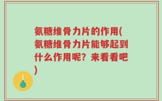 氨糖维骨力片的作用(氨糖维骨力片能够起到什么作用呢？来看看吧)