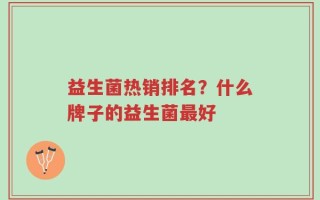 益生菌热销排名？什么牌子的益生菌最好