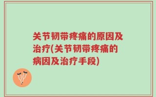 关节韧带疼痛的原因及治疗(关节韧带疼痛的病因及治疗手段)