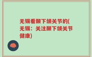 无锡看颞下颌关节的(无锡：关注颞下颌关节健康)