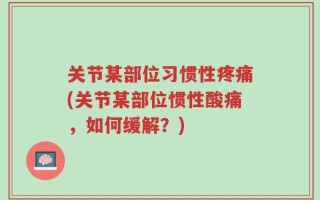 关节某部位习惯性疼痛(关节某部位惯性酸痛，如何缓解？)