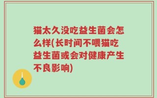猫太久没吃益生菌会怎么样(长时间不喂猫吃益生菌或会对健康产生不良影响)