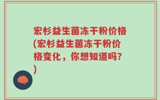 宏杉益生菌冻干粉价格(宏杉益生菌冻干粉价格变化，你想知道吗？)